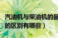 汽油机与柴油机的最大区别（汽油机与柴油机的区别有哪些）