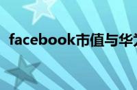 facebook市值与华为比（facebook市值）