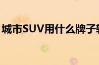 城市SUV用什么牌子轮胎好（SUV轮胎推荐）