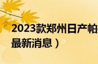 2023款郑州日产帕拉丁申报图曝光（帕拉丁最新消息）