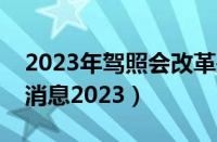 2023年驾照会改革是真的吗（驾考改革最新消息2023）