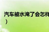 汽车被水淹了会怎样（汽车被水淹了怎么处理）