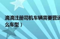 滴滴注册司机车辆需要营运证吗（滴滴注册司机车辆要求什么车型）