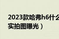 2023款哈弗h6什么时候上市（新款哈弗H6实拍图曝光）