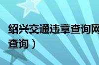 绍兴交通违章查询网上车管所（绍兴交通违章查询）