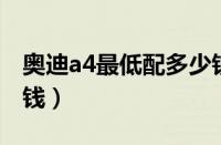 奥迪a4最低配多少钱（奥迪a4l全款下来多少钱）