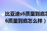 比亚迪s6质量到底怎么样值得买吗（比亚迪s6质量到底怎么样）