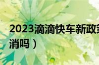 2023滴滴快车新政策（滴滴快车2023年将取消吗）