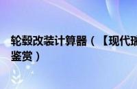 轮毂改装计算器（【现代瑞纳轮毂改装】瑞纳轮毂改装图片鉴赏）