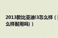 2013款比亚迪l3怎么样（比亚迪l3怎么样(13年比亚迪l3怎么样耐用吗)）