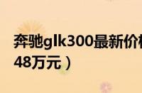 奔驰glk300最新价格（新款奔驰glk300售价48万元）