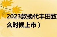 2023款换代丰田致炫最新消息（新款致炫什么时候上市）