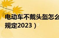 电动车不戴头盔怎么处罚（电动车戴头盔最新规定2023）