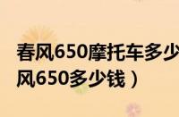 春风650摩托车多少钱（国宾摩托车护卫队春风650多少钱）