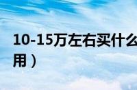 10-15万左右买什么车（推荐这几款好开又实用）