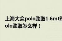 上海大众polo劲取1.6mt雅致版（上海大众polo劲取大众polo劲取怎么样）