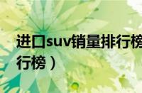 进口suv销量排行榜前十名（进口suv销量排行榜）