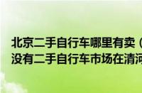 北京二手自行车哪里有卖（北京有二手自行车市场吗北京有没有二手自行车市场在清河小营附近）