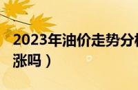 2023年油价走势分析预测（2023年油价会暴涨吗）