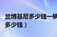 兰博基尼多少钱一辆（一辆最便宜的兰博基尼多少钱）