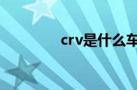 crv是什么车（crv是什么）