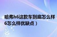 哈弗h6这款车到底怎么样（哈弗h6怎么样优点缺点？哈弗h6怎么样优缺点）