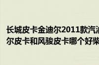 长城皮卡金迪尔2011款汽油（长城金迪尔柴油皮卡长城金迪尔皮卡和风骏皮卡哪个好柴油的）