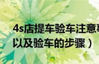 4s店提车验车注意事项（4s店提车注意事项以及验车的步骤）