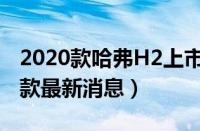 2020款哈弗H2上市时间（哈弗H2及2020年款最新消息）