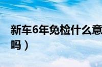 新车6年免检什么意思（新车第六年需要上线吗）