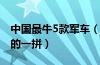 中国最牛5款军车（随便哪辆都与美国军车有的一拼）