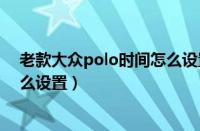 老款大众polo时间怎么设置在中间（老款大众polo时间怎么设置）