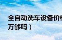 全自动洗车设备价格（全自动洗车设备3到6万够吗）