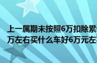 上一属期未按照6万扣除累计减除费用申报不了怎么处理（6万左右买什么车好6万元左右口碑最好车）