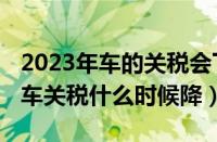 2023年车的关税会下调吗（2023年日本进口车关税什么时候降）