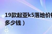 19款起亚k5落地价格（19款起亚k5现在落地多少钱）