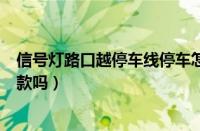 信号灯路口越停车线停车怎么处罚（信号灯路口越线停车罚款吗）