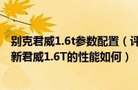 别克君威1.6t参数配置（评测别克新君威1.6T怎么样及别克新君威1.6T的性能如何）