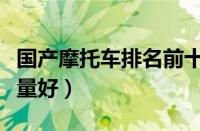 国产摩托车排名前十（国产摩托车哪个牌子质量好）