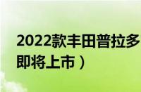 2022款丰田普拉多官方信息（新款国六霸道即将上市）