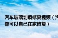 汽车玻璃划痕修复视频（汽车玻璃划痕修复的方法大小划痕都可以自己在家修复）