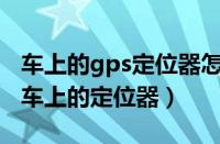 车上的gps定位器怎样找到并拆除（怎么找出车上的定位器）