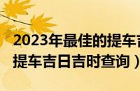 2023年最佳的提车吉日一览表（2023年新车提车吉日吉时查询）