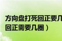 方向盘打死回正要几圈（方向盘打死一圈半及回正需要几圈）