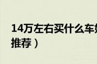 14万左右买什么车好（五款热门14万左右车推荐）