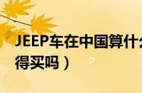 JEEP车在中国算什么档次（JEEP车怎么样值得买吗）