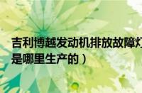 吉利博越发动机排放故障灯亮起怎么解决（吉利博越发动机是哪里生产的）