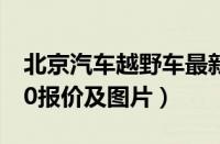 北京汽车越野车最新款（北京汽车越野车bj20报价及图片）