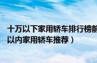 十万以下家用轿车排行榜前十名（10万以下轿车排行榜十万以内家用轿车推荐）