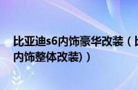 比亚迪s6内饰豪华改装（比亚迪s6改装霸气外观(比亚迪s6内饰整体改装)）